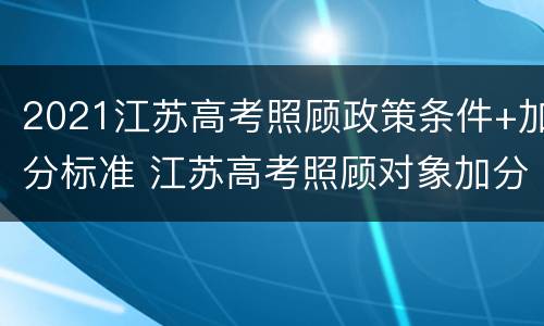 2021江苏高考照顾政策条件+加分标准 江苏高考照顾对象加分政策