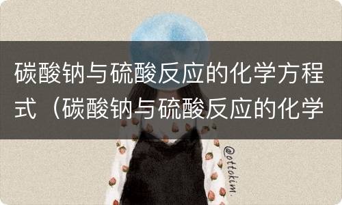 碳酸钠与硫酸反应的化学方程式（碳酸钠与硫酸反应的化学方程式读法）