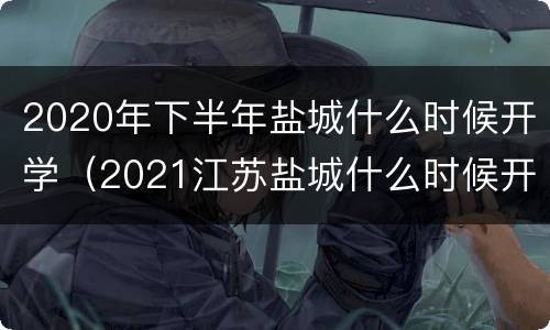 2020年下半年盐城什么时候开学（2021江苏盐城什么时候开学）