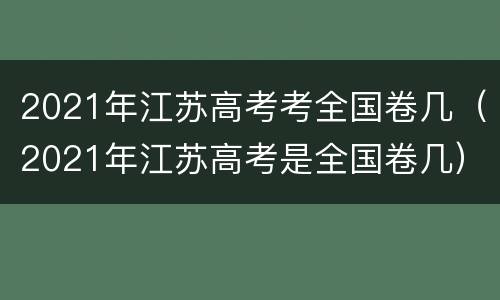 2021年江苏高考考全国卷几（2021年江苏高考是全国卷几）
