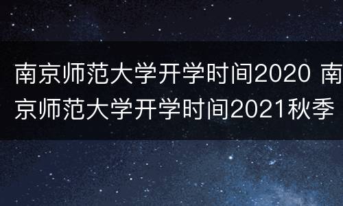 南京师范大学开学时间2020 南京师范大学开学时间2021秋季