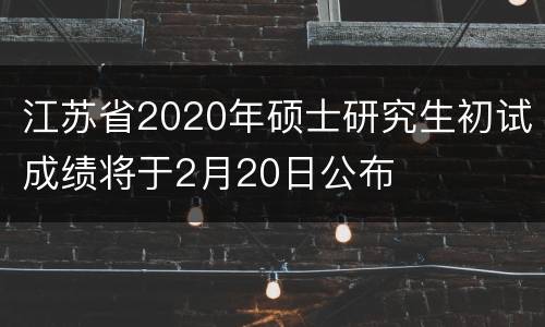 江苏省2020年硕士研究生初试成绩将于2月20日公布