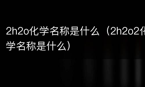 2h2o化学名称是什么（2h2o2化学名称是什么）