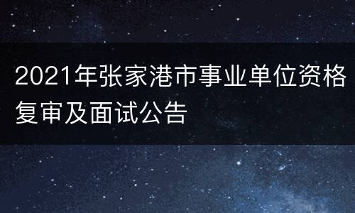 2021年张家港市事业单位资格复审及面试公告