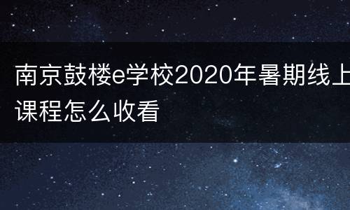 南京鼓楼e学校2020年暑期线上课程怎么收看