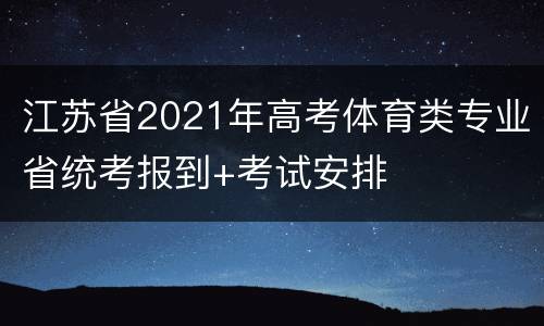 江苏省2021年高考体育类专业省统考报到+考试安排