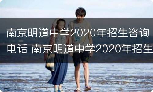 南京明道中学2020年招生咨询电话 南京明道中学2020年招生咨询电话号码