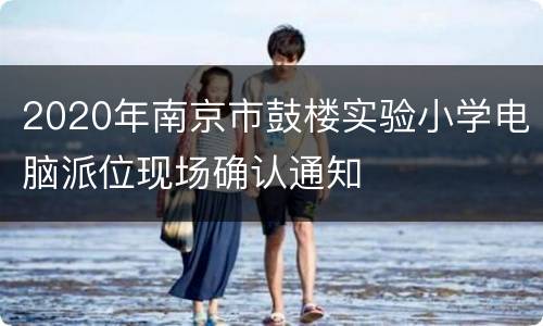 2020年南京市鼓楼实验小学电脑派位现场确认通知