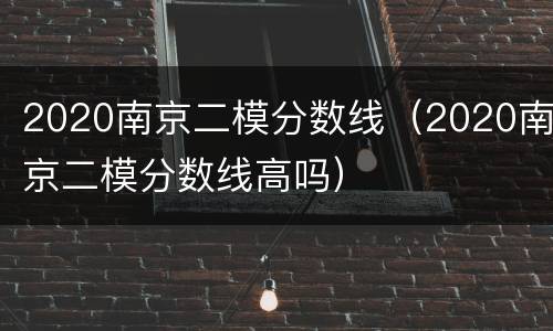 2020南京二模分数线（2020南京二模分数线高吗）