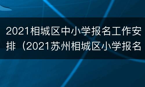 2021相城区中小学报名工作安排（2021苏州相城区小学报名时间）