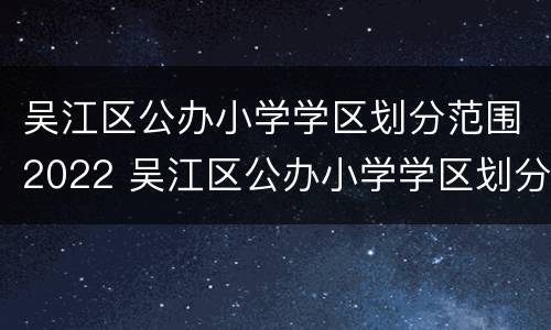 吴江区公办小学学区划分范围2022 吴江区公办小学学区划分范围2022年级