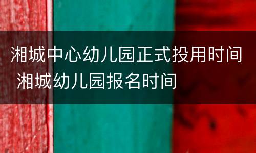 湘城中心幼儿园正式投用时间 湘城幼儿园报名时间
