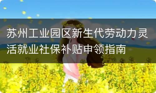 苏州工业园区新生代劳动力灵活就业社保补贴申领指南