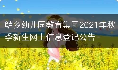 鲈乡幼儿园教育集团2021年秋季新生网上信息登记公告