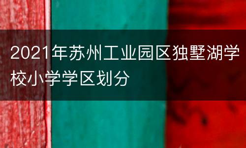 2021年苏州工业园区独墅湖学校小学学区划分