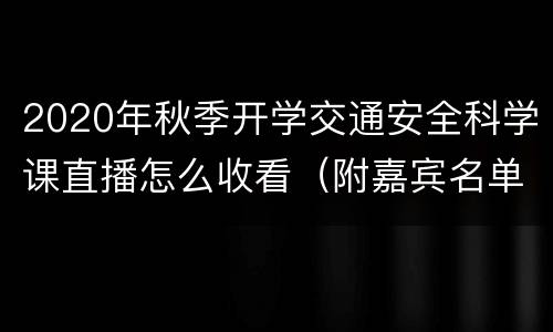 2020年秋季开学交通安全科学课直播怎么收看（附嘉宾名单）