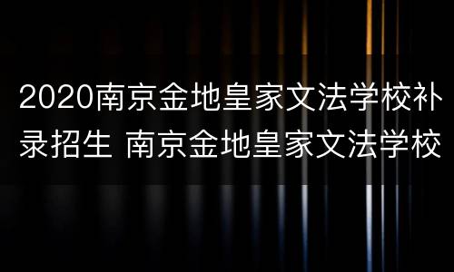 2020南京金地皇家文法学校补录招生 南京金地皇家文法学校招生条件