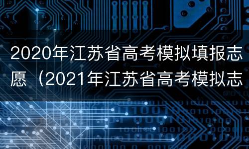 2020年江苏省高考模拟填报志愿（2021年江苏省高考模拟志愿填报）