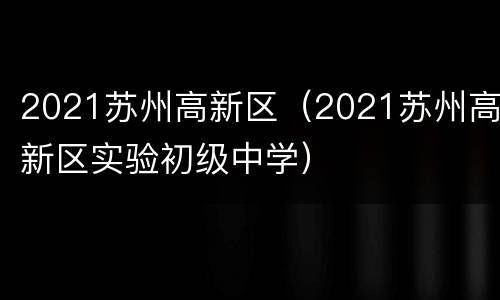 2021苏州高新区（2021苏州高新区实验初级中学）