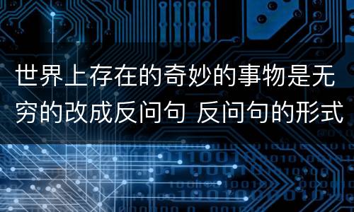 世界上存在的奇妙的事物是无穷的改成反问句 反问句的形式