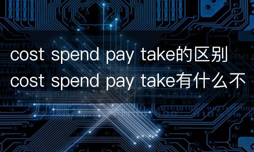 cost spend pay take的区别 cost spend pay take有什么不同