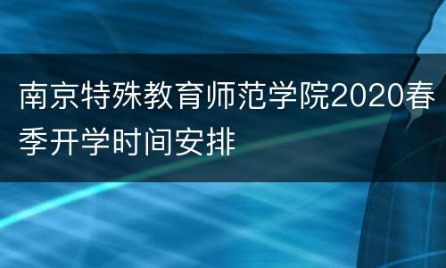 南京特殊教育师范学院2020春季开学时间安排