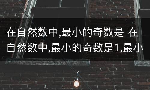 在自然数中,最小的奇数是 在自然数中,最小的奇数是1,最小的偶数是2