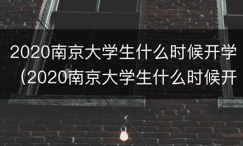2020南京大学生什么时候开学（2020南京大学生什么时候开学呢）