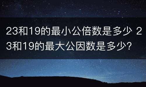 23和19的最小公倍数是多少 23和19的最大公因数是多少?