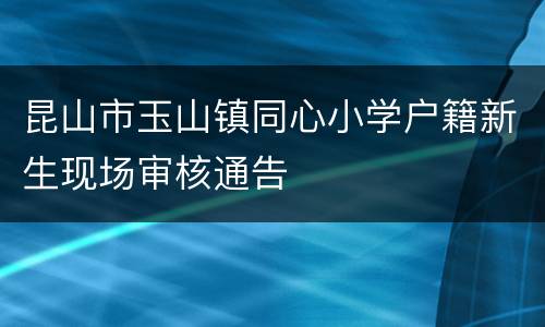 昆山市玉山镇同心小学户籍新生现场审核通告