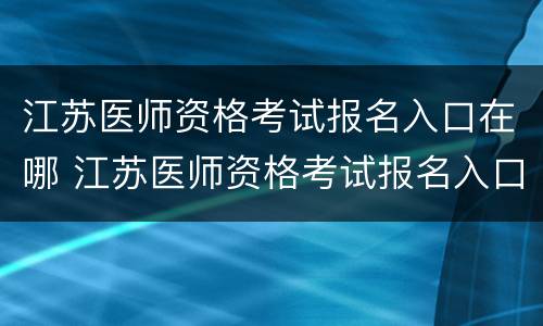 江苏医师资格考试报名入口在哪 江苏医师资格考试报名入口在哪查询