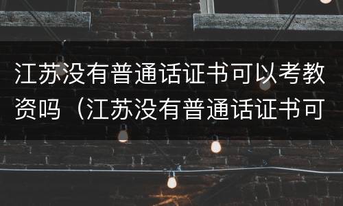 江苏没有普通话证书可以考教资吗（江苏没有普通话证书可以考教资吗）