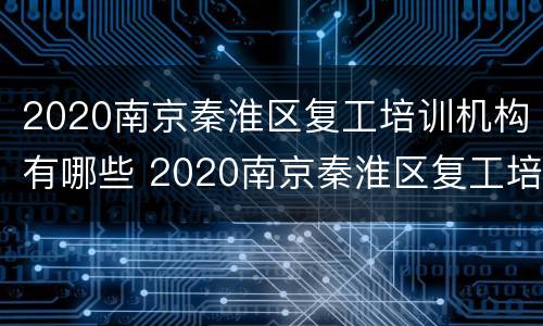 2020南京秦淮区复工培训机构有哪些 2020南京秦淮区复工培训机构有哪些呢