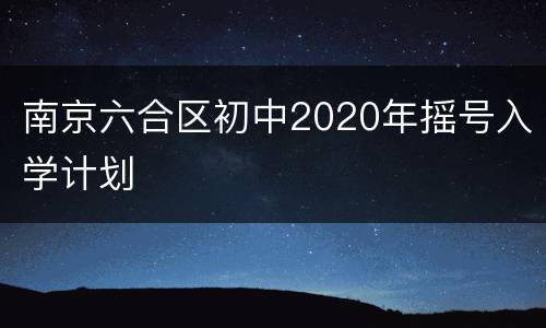 南京六合区初中2020年摇号入学计划