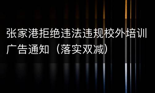 张家港拒绝违法违规校外培训广告通知（落实双减）