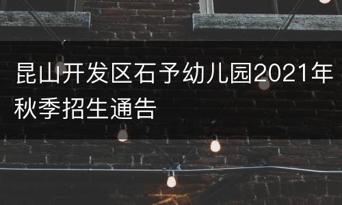 昆山开发区石予幼儿园2021年秋季招生通告