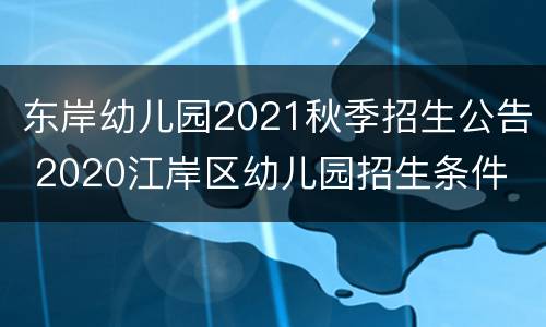 东岸幼儿园2021秋季招生公告 2020江岸区幼儿园招生条件