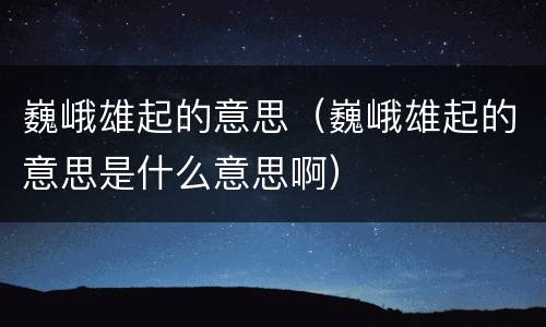 巍峨雄起的意思（巍峨雄起的意思是什么意思啊）
