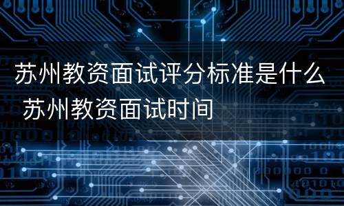 苏州教资面试评分标准是什么 苏州教资面试时间