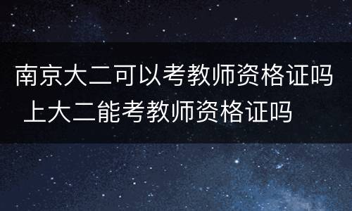 南京大二可以考教师资格证吗 上大二能考教师资格证吗