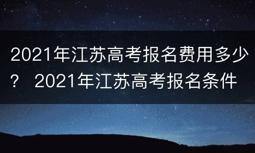 2021年江苏高考报名费用多少？ 2021年江苏高考报名条件