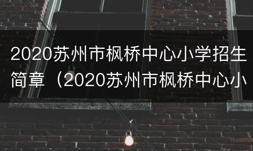 2020苏州市枫桥中心小学招生简章（2020苏州市枫桥中心小学招生简章电话）