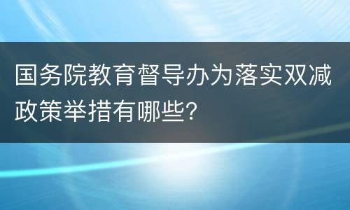 国务院教育督导办为落实双减政策举措有哪些？
