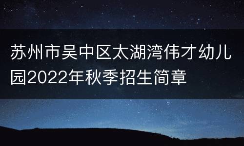 苏州市吴中区太湖湾伟才幼儿园2022年秋季招生简章