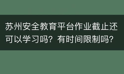 苏州安全教育平台作业截止还可以学习吗？有时间限制吗？