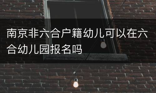 南京非六合户籍幼儿可以在六合幼儿园报名吗