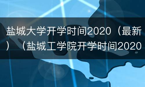 盐城大学开学时间2020（最新）（盐城工学院开学时间2020）