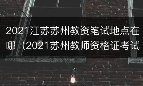 2021江苏苏州教资笔试地点在哪（2021苏州教师资格证考试时间）