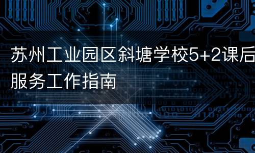 苏州工业园区斜塘学校5+2课后服务工作指南