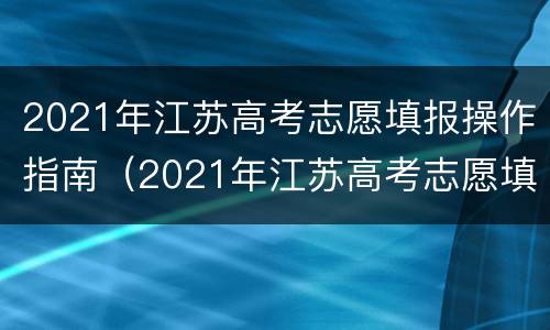 2021年江苏高考志愿填报操作指南（2021年江苏高考志愿填报流程）